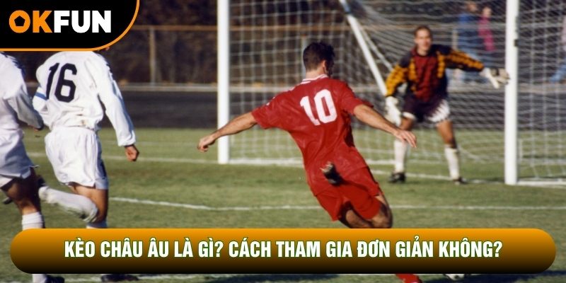 Kèo châu Âu là gì? Cách tham gia đơn giản không? Kèo châu Âu là gì? Cách tham gia đơn giản không?